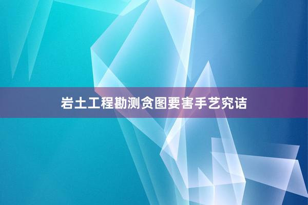 岩土工程勘测贪图要害手艺究诘
